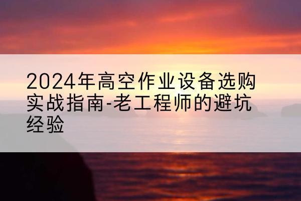 和龙高空作业升降机厂家推荐-2024年高空作业设备选购实战指南-老工程师的避坑经验