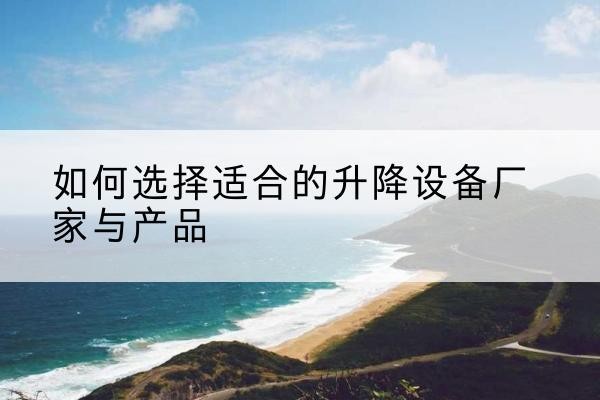 和龙电动升降平台厂家-如何选择适合的升降设备厂家与产品