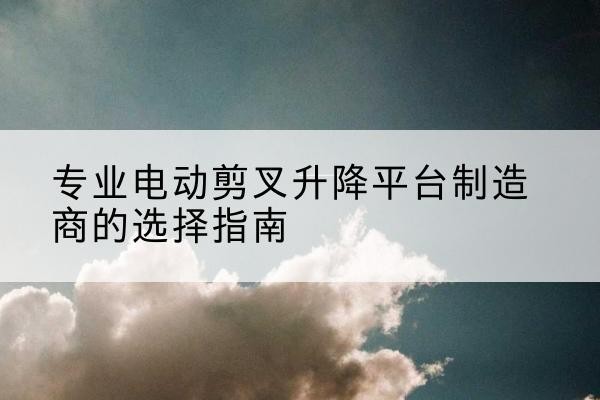 和龙电动剪叉升降平台厂家-专业电动剪叉升降平台制造商的选择指南