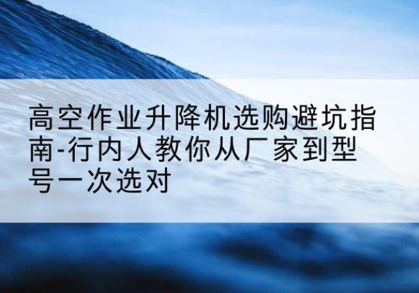 和龙升降平台厂家-高空作业升降机选购避坑指南-行内人教你从厂家到型号一次选对