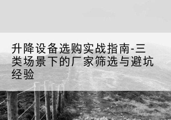 和龙移动式升降机厂家推荐-升降设备选购实战指南-三类场景下的厂家筛选与避坑经验