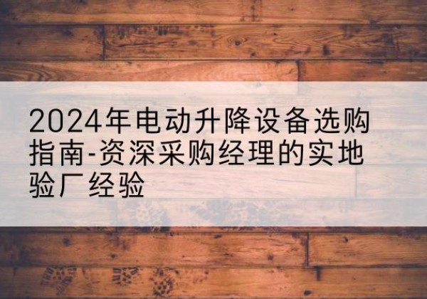 和龙电动剪叉升降平台厂家-2024年电动升降设备选购指南-资深采购经理的实地验厂经验