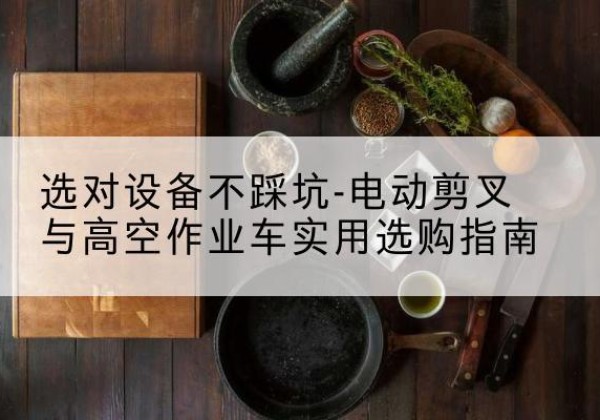 和龙电动剪叉升降平台怎么选-选对设备不踩坑-电动剪叉与高空作业车实用选购指南