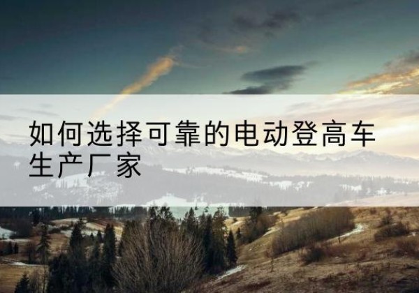 和龙电动登高车厂家-如何选择可靠的电动登高车生产厂家