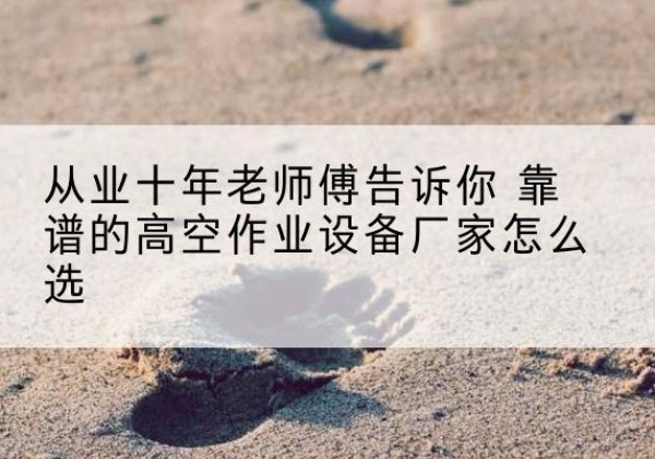 和龙高空作业升降机厂家推荐-从业十年老师傅告诉你 靠谱的高空作业设备厂家怎么选