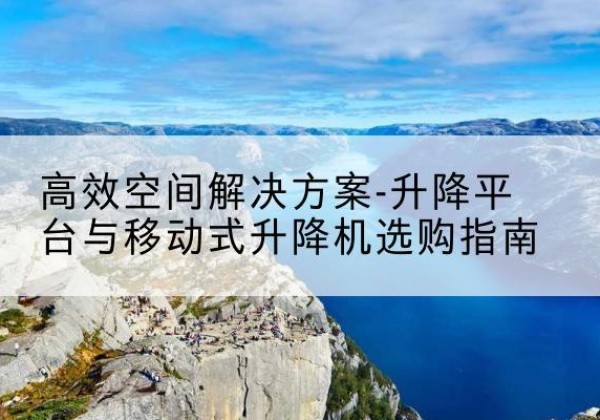 和龙升降平台厂家-*空间解决方案-升降平台与移动式升降机选购指南