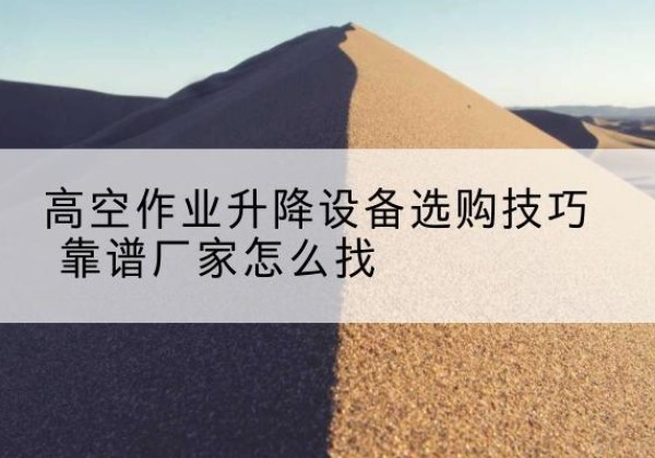 和龙电动升降平台厂家推荐-高空作业升降设备选购技巧 靠谱厂家怎么找