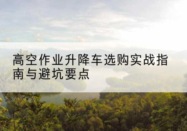 和龙升降车怎么选-高空作业升降车选购实战指南与避坑要点