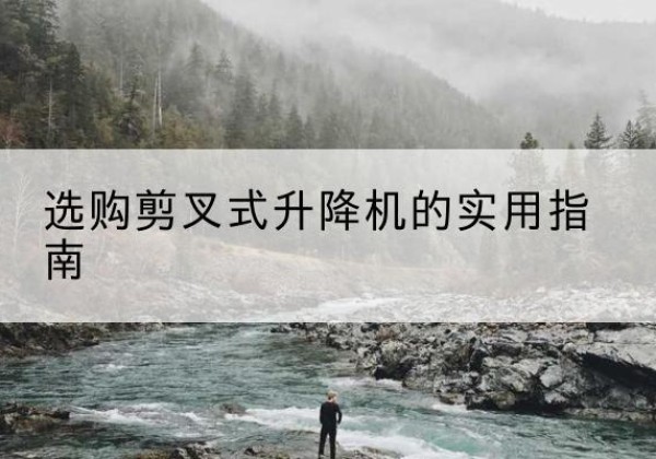 和龙剪叉式升降机怎么选-选购剪叉式升降机的实用指南