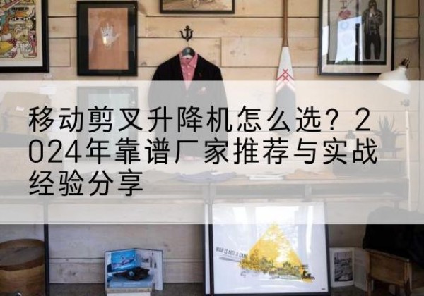 和龙升降平台厂家推荐-移动剪叉升降机怎么选？2024年靠谱厂家推荐与实战经验分享
