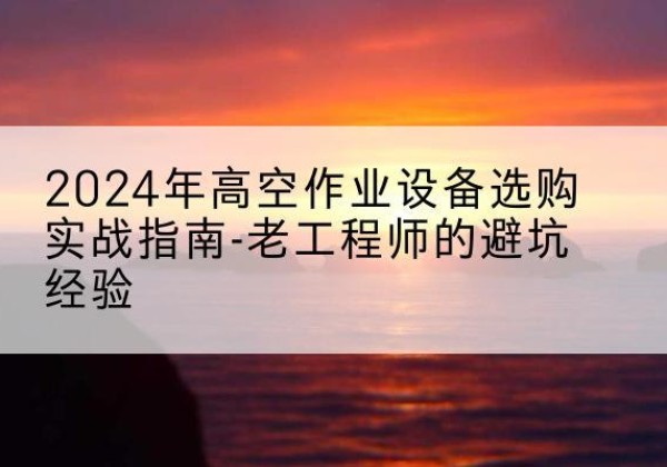 和龙高空作业升降机厂家推荐-2024年高空作业设备选购实战指南-老工程师的避坑经验