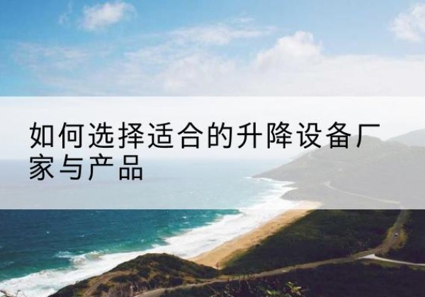 和龙电动升降平台厂家-如何选择适合的升降设备厂家与产品