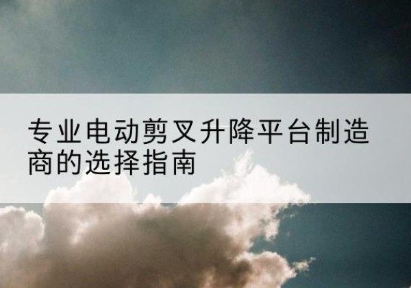 和龙电动剪叉升降平台厂家-专业电动剪叉升降平台制造商的选择指南